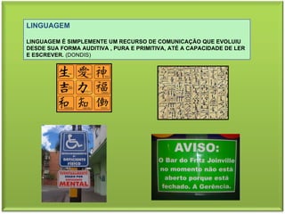 LINGUAGEM LINGUAGEM É SIMPLEMENTE UM RECURSO DE COMUNICAÇÃO QUE EVOLUIU DESDE SUA FORMA AUDITIVA , PURA E PRIMITIVA, ATÉ A CAPACIDADE DE LER E ESCREVER.  (DONDIS) 