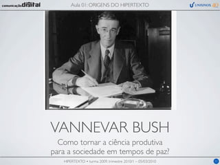 Aula 01: ORIGENS DO HIPERTEXTO




VANNEVAR BUSH
  Como tornar a ciência produtiva
para a sociedade em tempos de paz?
   HIPERTEXTO • turma 2009, trimestre 2010/1 – 05/03/2010   02
 