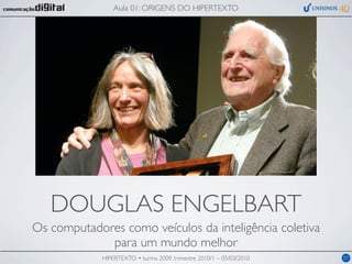 Aula 01: ORIGENS DO HIPERTEXTO




   DOUGLAS ENGELBART
Os computadores como veículos da inteligência coletiva
             para um mundo melhor
             HIPERTEXTO • turma 2009, trimestre 2010/1 – 05/03/2010   07
 