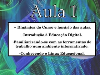 Aula 1 -  Dinâmica do Curso e horário das aulas. Introdução à Educação Digital. Familiarizando-se com as ferramentas de trabalho num ambiente informatizado. Conhecendo o Linux Educacional. 