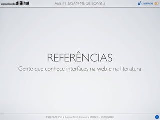 Aula #1: SIGAM-ME OS BONS! ;)




           REFERÊNCIAS
Gente que conhece interfaces na web e na literatura




           INTERFACES I • turma 2010, trimestre 2010/2 – 19/05/2010   11
 