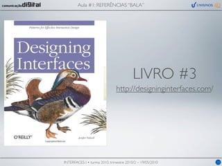 Aula #1: REFERÊNCIAS “BALA”




                                         LIVRO #3
                               http://designinginterfaces.com/




INTERFACES I • turma 2010, trimestre 2010/2 – 19/05/2010         15
 