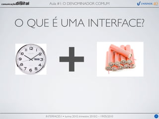 Aula #1: O DENOMINADOR COMUM




O QUE É UMA INTERFACE?



              +
     INTERFACES I • turma 2010, trimestre 2010/2 – 19/05/2010   09
 