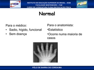 Normal Para o médico: Sadio, hígido, funcional Sem doença PÓLO DE BARRA DO CORDA/MA Para o anatomista: Estatístico Ocorre numa maioria de casos 