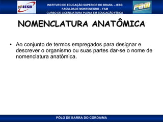 NOMENCLATURA ANATÔMICA Ao conjunto de termos empregados para designar e descrever o organismo ou suas partes dar-se o nome de nomenclatura anatômica. PÓLO DE BARRA DO CORDA/MA 