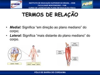 TERMOS DE RELAÇÃO Medial:  Significa “em direção ao plano mediano” do corpo; Lateral:  Significa “mais distante do plano mediano” do corpo.  PÓLO DE BARRA DO CORDA/MA 