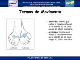 Termos de Movimento Eversão:  Termo que indica o movimento que faz a planta do pé para longe do plano mediano, Inversão:  Termo que indica o movimento que faz a planta do pé para longe do plano mediano. PÓLO DE BARRA DO CORDA/MA 