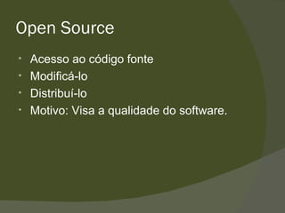 Open Source Acesso ao código fonte Modificá-lo Distribuí-lo Motivo: Visa a qualidade do software. 
