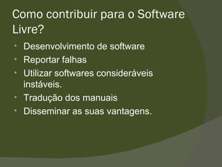 Como contribuir para o Software Livre? Desenvolvimento de software Reportar falhas Utilizar softwares consideráveis instáveis. Tradução dos manuais Disseminar as suas vantagens. 