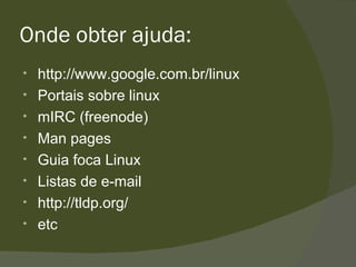 Onde obter ajuda: http://www.google.com.br/linux Portais sobre linux mIRC (freenode) Man pages Guia foca Linux Listas de e-mail http://tldp.org/  etc 