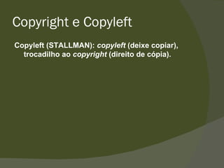 Copyright e Copyleft Copyleft (STALLMAN):  copyleft  (deixe copiar), trocadilho ao  copyright  (direito de cópia). 