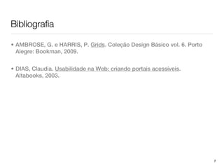 Bibliografia

• AMBROSE, G. e HARRIS, P. Grids. Coleção Design Básico vol. 6. Porto
  Alegre: Bookman, 2009.


• DIAS, Claudia. Usabilidade na Web: criando portais acessíveis.
  Altabooks, 2003.




                                                                        7
 