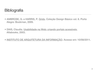 Bibliografia

• AMBROSE, G. e HARRIS, P. Grids. Coleção Design Básico vol. 6. Porto
  Alegre: Bookman, 2009.


• DIAS, Claudia. Usabilidade na Web: criando portais acessíveis.
  Altabooks, 2003.


• INSTITUTO DE ARQUITETURA DA INFORMAÇÃO. Acesso em: 10/08/2011.




                                                                        7
 