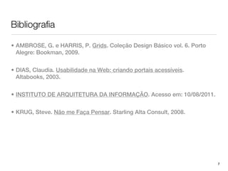 Bibliografia

• AMBROSE, G. e HARRIS, P. Grids. Coleção Design Básico vol. 6. Porto
  Alegre: Bookman, 2009.


• DIAS, Claudia. Usabilidade na Web: criando portais acessíveis.
  Altabooks, 2003.


• INSTITUTO DE ARQUITETURA DA INFORMAÇÃO. Acesso em: 10/08/2011.


• KRUG, Steve. Não me Faça Pensar. Starling Alta Consult, 2008.




                                                                        7
 