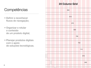 Competências

• Definir e reconhecer
  fluxos de navegação;


• Organizar e rotular
  o conteúdo
  de um produto digital;


• Planejar produtos digitais
  com o apoio
  de soluções tecnológicas.




2
 