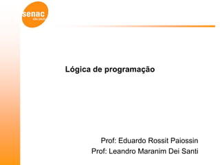 Lógica de programação




         Prof: Eduardo Rossit Paiossin
      Prof: Leandro Maranim Dei Santi
 