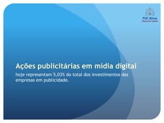 Ações publicitárias em mídia digital
hoje representam 5,03% do total dos investimentos das
empresas em publicidade.
 