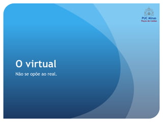 O virtual
Não se opõe ao real.
 