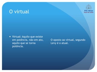 O virtual



 Virtual: Aquilo que existe
  em potência, não em ato,     O oposto ao virtual, segundo
  aquilo que se torna          Levy é o atual.
  potência.
 