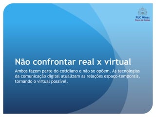 Não confrontar real x virtual
Ambos fazem parte do cotidiano e não se opõem. As tecnologias
da comunicação digital atualizam as relações espaço-temporais,
tornando o virtual possível.
 