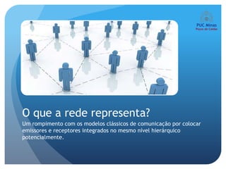 O que a rede representa?
Um rompimento com os modelos clássicos de comunicação por colocar
emissores e receptores integrados no mesmo nível hierárquico
potencialmente.
 