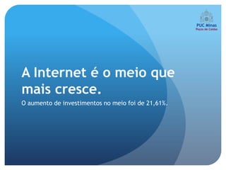 A Internet é o meio que
mais cresce.
O aumento de investimentos no meio foi de 21,61%.
 