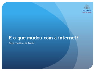 E o que mudou com a internet?
Algo mudou, de fato?
 