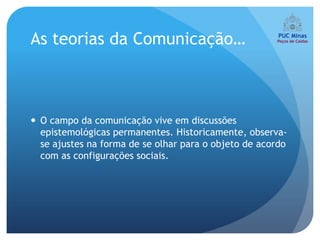 As teorias da Comunicação…



 O campo da comunicação vive em discussões
  epistemológicas permanentes. Historicamente, observa-
  se ajustes na forma de se olhar para o objeto de acordo
  com as configurações sociais.
 