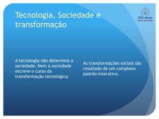 Tecnologia, Sociedade e
transformação



A tecnologia não determina a
                               As transformações sociais são
sociedade. Nem a sociedade
                               resultado de um complexo
escreve o curso da
                               padrão interativo.
transformação tecnológica.
 
