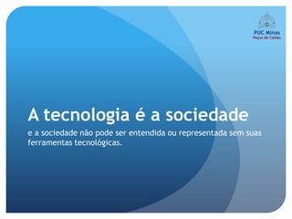 A tecnologia é a sociedade
e a sociedade não pode ser entendida ou representada sem suas
ferramentas tecnológicas.
 