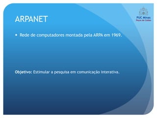ARPANET
 Rede de computadores montada pela ARPA em 1969.




Objetivo: Estimular a pesquisa em comunicação interativa.
 