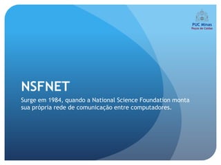 NSFNET
Surge em 1984, quando a National Science Foundation monta
sua própria rede de comunicação entre computadores.
 