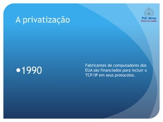 A privatização




                 Fabricantes de computadores dos
1990            EUA são financiados para incluir o
                 TCP/IP em seus protocolos.
 