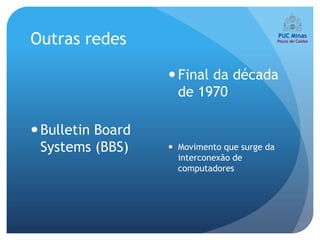 Outras redes

                    Final da década
                     de 1970

 Bulletin Board
  Systems (BBS)     Movimento que surge da
                     interconexão de
                     computadores
 