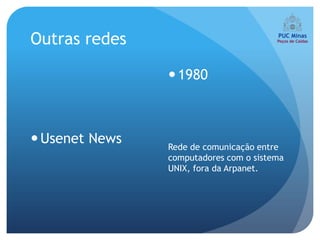 Outras redes

                 1980



 Usenet News   Rede de comunicação entre
                computadores com o sistema
                UNIX, fora da Arpanet.
 