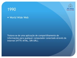 1990
 World Wide Web




Tratava-se de uma aplicação de compartilhamento de
informações para qualquer computador conectado através da
Internet (HTTP, MTML, URI-URL).
 