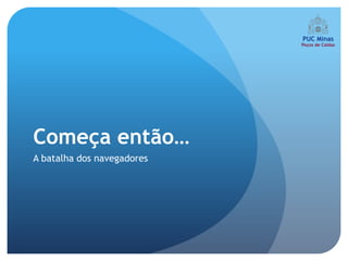 Começa então…
A batalha dos navegadores
 