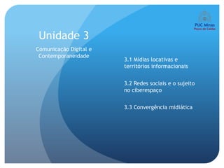 Unidade 3
Comunicação Digital e
 Contemporaneidade
                        3.1 Mídias locativas e
                        territórios informacionais


                        3.2 Redes sociais e o sujeito
                        no ciberespaço


                        3.3 Convergência midiática
 