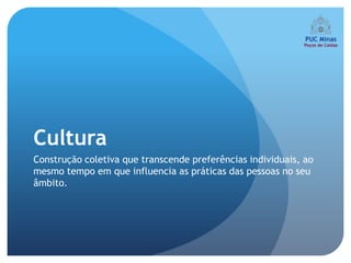 Cultura
Construção coletiva que transcende preferências individuais, ao
mesmo tempo em que influencia as práticas das pessoas no seu
âmbito.
 