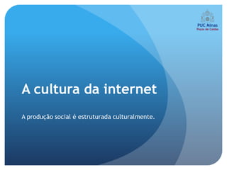 A cultura da internet
A produção social é estruturada culturalmente.
 