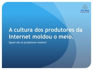 A cultura dos produtores da
Internet moldou o meio.
Quem são os produtores mesmo?
 
