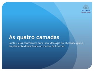 As quatro camadas
Juntas, elas contribuem para uma ideologia da liberdade que é
amplamente disseminada no mundo da Internet.
 