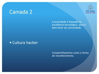 Camada 2
                   A autoridade é baseada na
                   excelência tecnológica para o
                   bem-estar da comunidade.




 Cultura hacker

                   Compartilhamento como a forma
                   de reconhecimento.
 