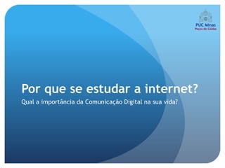 Por que se estudar a internet?
Qual a importância da Comunicação Digital na sua vida?
 