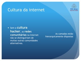 Cultura da internet



      cultura
 Sem a
  hacker, as redes
                                        As camadas estão
  comunitárias na Internet
                              hierarquicamente dispostas
  não se distinguiriam de
  muitas outras comunidades
  alternativas.
 