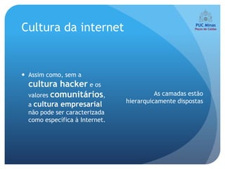 Cultura da internet


 Assim como, sem a
  cultura hacker e os
  valores comunitários,                   As camadas estão
                                hierarquicamente dispostas
  a cultura empresarial
  não pode ser caracterizada
  como específica à Internet.
 