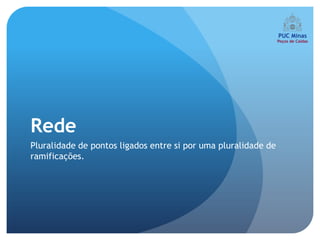 Rede
Pluralidade de pontos ligados entre si por uma pluralidade de
ramificações.
 