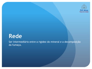 Rede
Ser intermediário entre a rigidez do mineral e a decomposição
da fumaça.
 