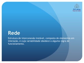 Rede
Estrutura de interconexão instável, composta de elementos em
interação, e cuja variabilidade obedece a alguma regra de
funcionamento.
 