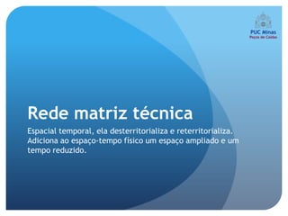 Rede matriz técnica
Espacial temporal, ela desterritorializa e reterritorializa.
Adiciona ao espaço-tempo físico um espaço ampliado e um
tempo reduzido.
 